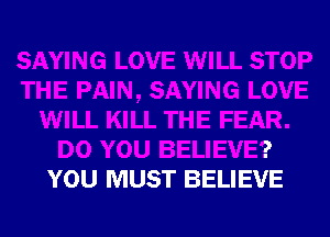 SAYING LOVE WILL STOP
THE PAIN, SAYING LOVE
WILL KILL THE FEAR.
DO YOU BELIEVE?
YOU MUST BELIEVE