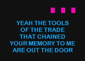 YEAHTHETOOLS
OFTHETRADE
THAT CHAINED

YOUR MEMORY TO ME

ARE OUTTHE DOOR l