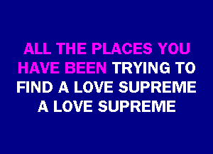 ALL THE PLACES YOU
HAVE BEEN TRYING TO
FIND A LOVE SUPREME

A LOVE SUPREME