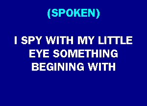 (SPOKEN)

l SPY WITH MY LITTLE
EYE SOMETHING
BEGINING WITH

g