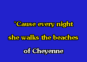 'Cause every night

she walks the beachas

of Cheyenne