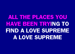 ALL THE PLACES YOU
HAVE BEEN TRYING TO
FIND A LOVE SUPREME

A LOVE SUPREME