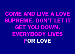 COME AND LIVE A LOVE
SUPREME. DONT LET IT
GET YOU DOWN.
EVERYBODY LIVES
FOR LOVE