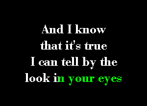 And I lmow
that it's true
I can tell by the

look in your eyes

g