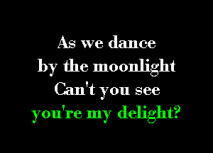 As we dance

by the moonlight
Can't you see
you're my delight?