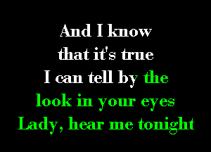 And I know
that it's true
I can tell by the
look in your eyes

Lady, hear me tonight