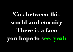 'Cos between this

world and eternity
There is a face

you hope to see, yeah