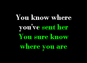 You know where
you've sent her
You sure know

where you are

g