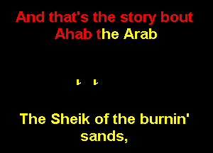 And that's the story bout
Ahab the Arab

The Sheik of the burnin'
sands,