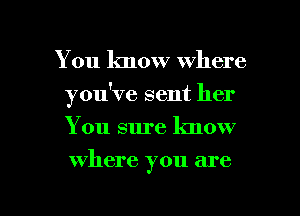 You know where
you've sent her
You sure know

where you are

g