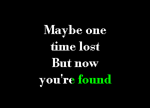 Maybe one
time lost
But now

you're found