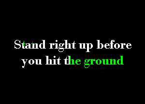 Stand right up before
you hit the ground