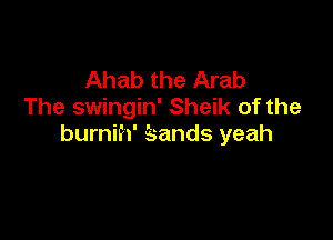 Ahab the Arab
The swingin' Sheik of the

burnih' Sands yeah