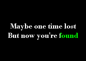 Maybe one time lost
But now you're found