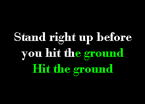 Stand right up before

you hit the ground
Hit the ground