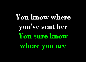 You know where
you've sent her
You sure know

where you are

g
