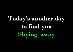 Today's another day

to find you
Shying away