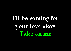 I'll be coming for

your love okay

Take on me