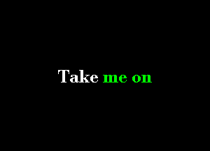 Take me on