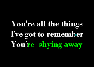 You're all the things

I've got to remember
You're shying away