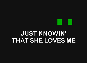 JUST KNOWIN'
THAT SHE LOVES ME