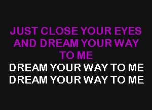 DREAM YOUR WAY TO ME
DREAM YOUR WAY TO ME