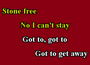 Stone free
No I can't stay

Got to, got to

Got to get away