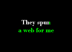 They spun

a web for me