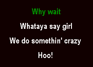 Whataya say girl

We do somethin' crazy

Hoo!