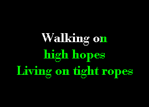 Walking on
high hopes

Living on tight ropes