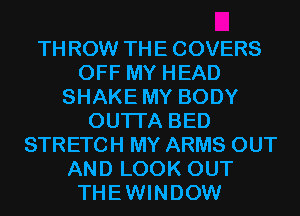 THROW THE COVERS
OFF MY HEAD
SHAKE MY BODY
OUTI'A BED
STRETCH MY ARMS OUT
AND LOOK OUT
THEWINDOW