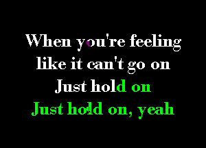 When you're feeling
like it can't go on
Just hold 011
Just hold on, yeah