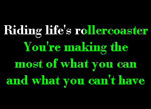 Riding life's rollercoaster
You're making the

most of What you can
and What you can't have