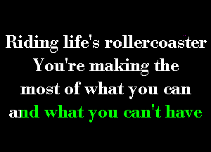 Riding life's rOHercoaSter
You're making the

most of What you can
and What you can't have