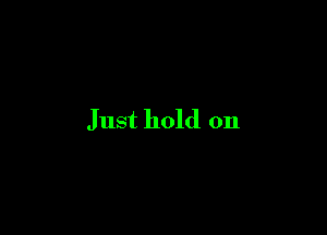 Just hold on