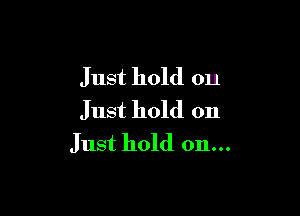 Just hold on

Just hold on
Just hold on...