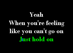 Yeah
When you're feeling

like you can't go on

Just hold on