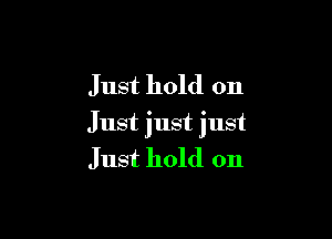 Just hold on

Just just just

Just hold on