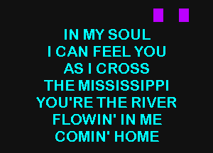 IN MY SOUL
I CAN FEEL YOU
AS I CROSS
THE MISSISSIPPI
YOU'RETHE RIVER

FLOWIN' IN ME
COMIN' HOME l