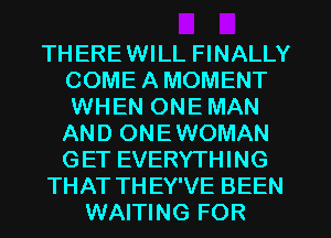 THEREWILL FINALLY
COME A MOMENT
WHEN ONE MAN
AND ONE WOMAN
GET EVERYTHING

THAT TH EY'VE BEEN

WAITING FOR