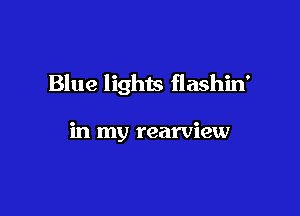 Blue lights flashin'

in my rearview