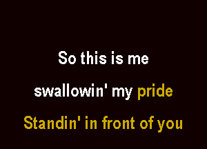 So this is me

swallowin' my pride

Standin' in front of you