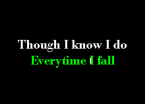 Though I know I do

Everytime I fall