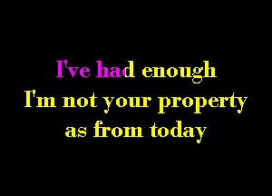 I've had enough
I'm not your property
as from today