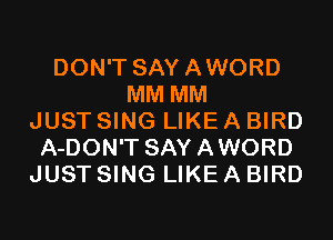 DON'T SAYAWORD
MM MM
JUST SING LIKE A BIRD
A-DON'T SAYAWORD
JUST SING LIKE A BIRD