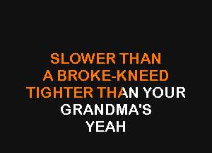 SLOWER THAN
ABROKEKNEED

TIGHTER THAN YOUR
GRANDMA'S
YEAH