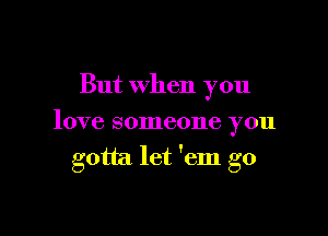 But when you
love someone you

gotta let 'em g0