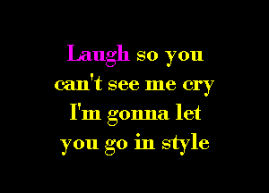 Laugh so you

can't see me cry

I'm gonna let

you go in style