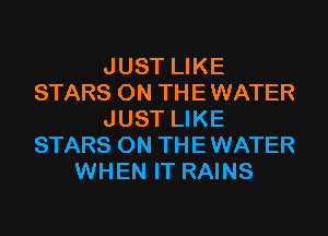 JUST LIKE
STARS ON THE WATER
JUST LIKE
STARS ON THE WATER
WHEN IT RAINS