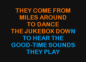 THEY COME FROM
MILES AROUND
TO DANCE
THEJUKEBOX DOWN
TO HEAR THE
GOOD-TIME SOUNDS
THEY PLAY